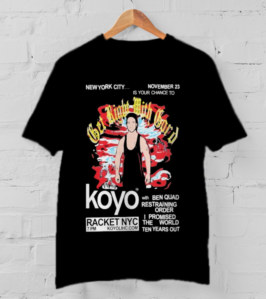 Get Right With Gord Koyo Racket NYC November 23 Restraining Order Ben Quad I Promised Ten Years Out T-Shirt