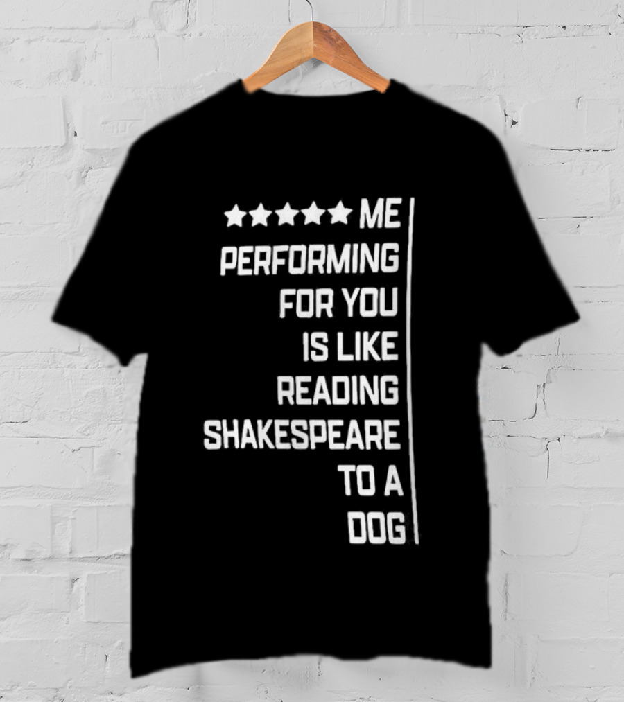 Five Star Me Performing For You Is Like Reading Shakespeare To A Dog T-Shirt