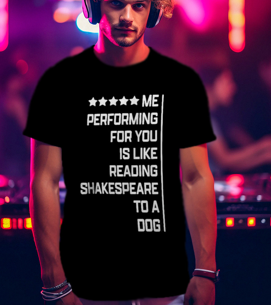 Five Star Me Performing For You Is Like Reading Shakespeare To A Dog T-Shirt