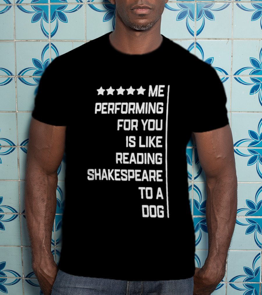 Five Star Me Performing For You Is Like Reading Shakespeare To A Dog T-Shirt