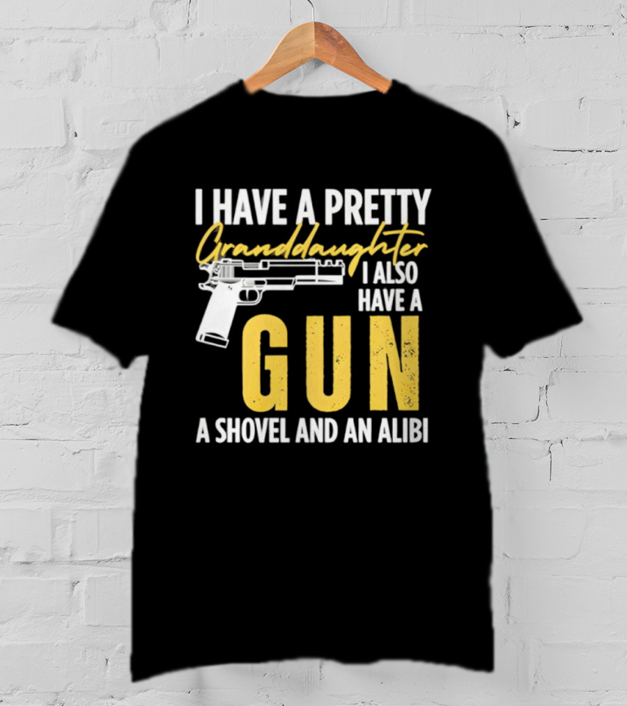 I Have A Pretty Granddaughter I Also Have A Gun A Shovel And An Alibi T-Shirt