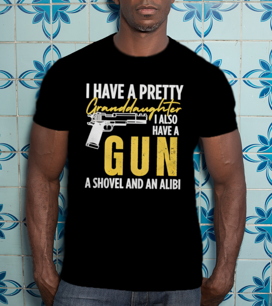 I Have A Pretty Granddaughter I Also Have A Gun A Shovel And An Alibi T-Shirt