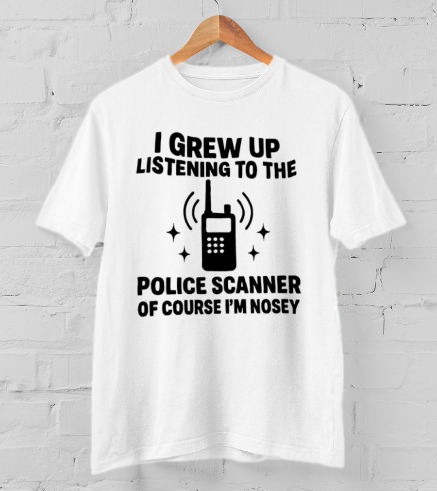 I Grew Up Listening To The Police Scanner Of Course I'm Nosey Fun Radio Joke T-Shirt