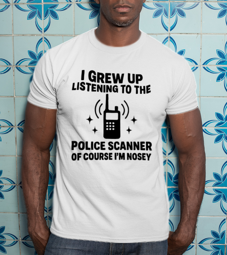 I Grew Up Listening To The Police Scanner Of Course I'm Nosey Fun Radio Joke T-Shirt