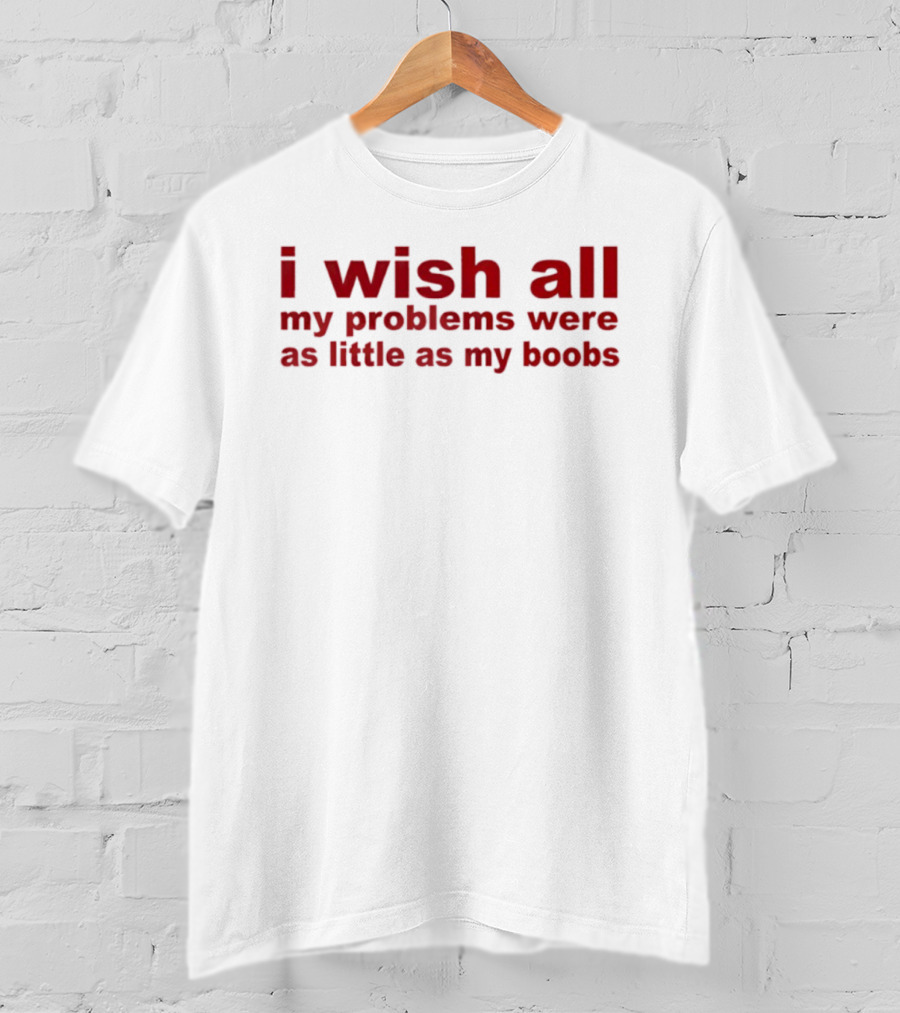I Wish All My Problems Were As Little As My Boobs T-Shirt