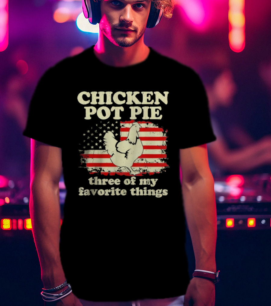 Chicken Pot Pie Three Of My Favorite Things American Flag Humor T-Shirt