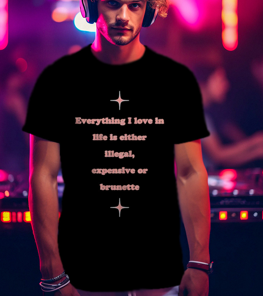 Everything I Love In Life Is Either Illegal Expensive Or Brunette T-Shirt