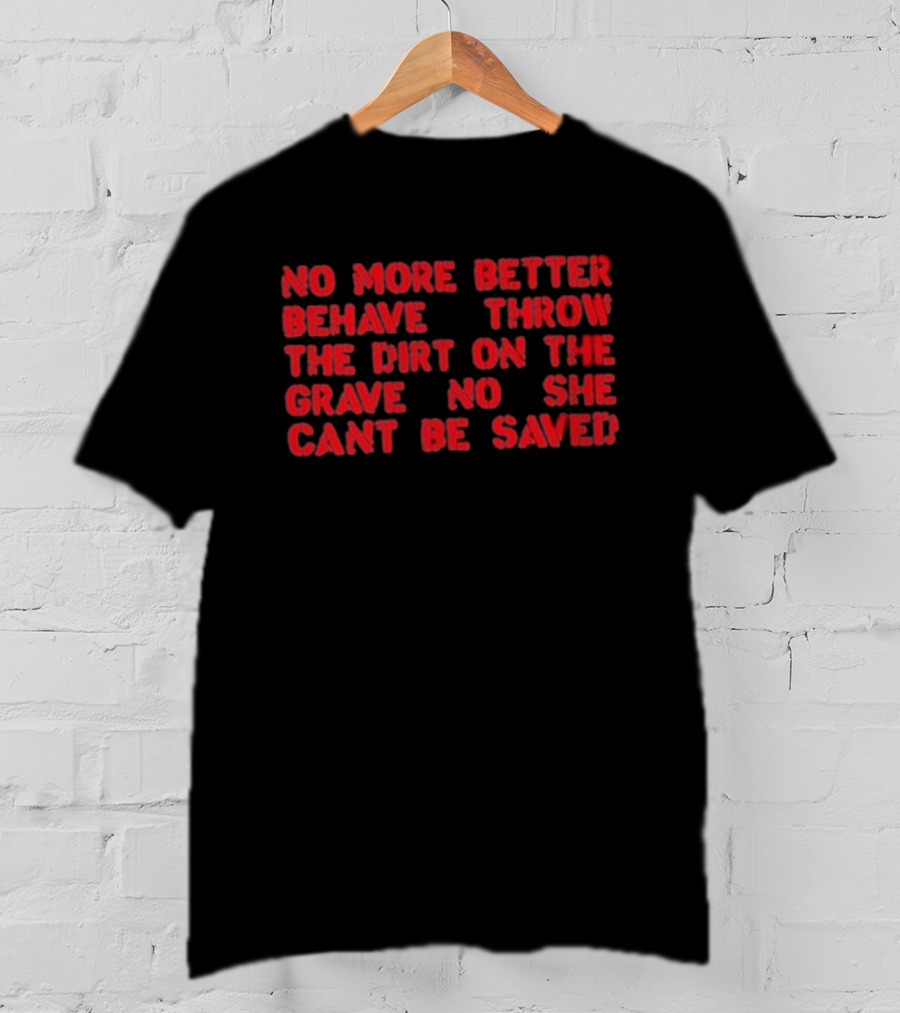 No More Better Behave Throw The Dirt On The Grave No She Can't Be Saved T-Shirt