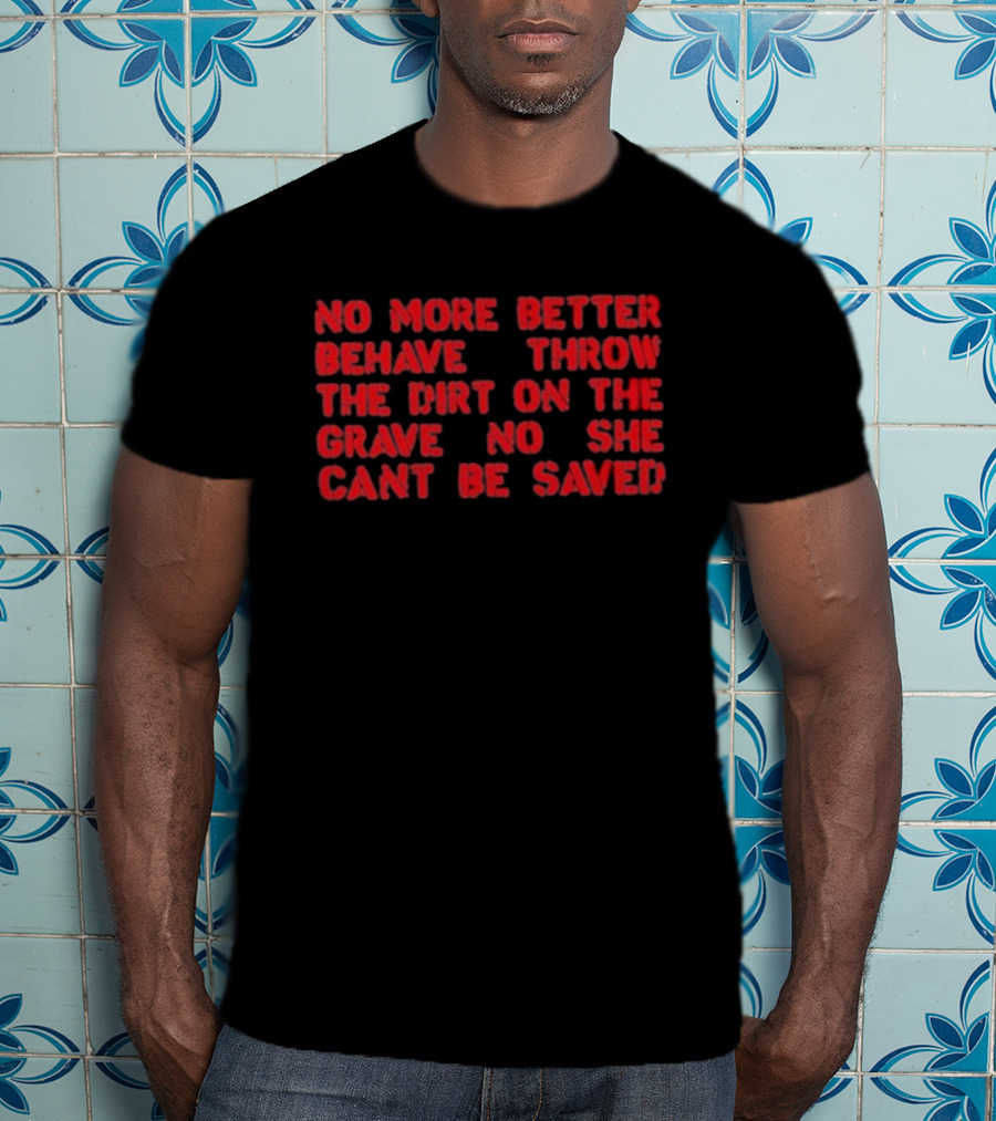 No More Better Behave Throw The Dirt On The Grave No She Can't Be Saved T-Shirt