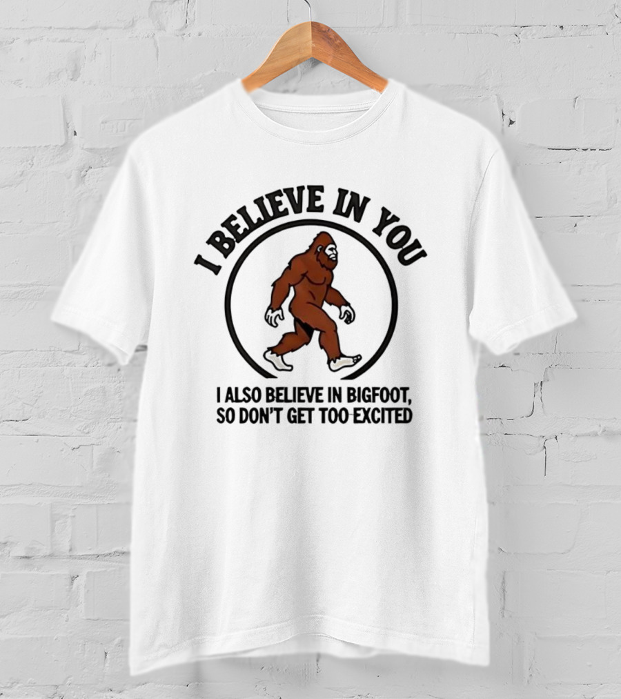 I Believe In You Bigfoot Believer Humor So Don't Get Too Excited T-Shirt