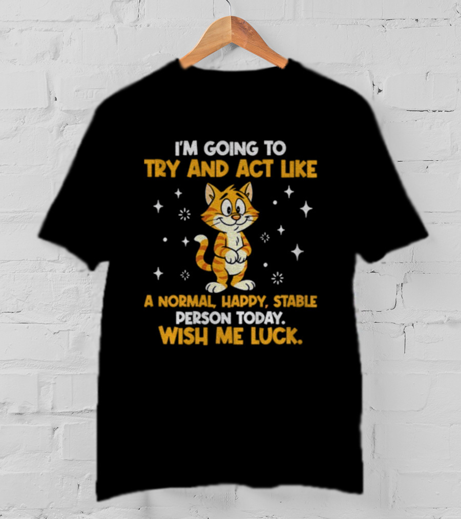I'm Going To Try And Act Like A Normal Happy Stable Person Today Wish Me Luck Cat T-Shirt