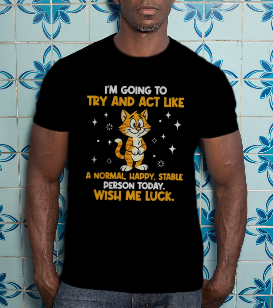 I'm Going To Try And Act Like A Normal Happy Stable Person Today Wish Me Luck Cat T-Shirt