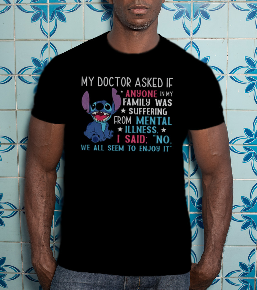 Stitch My Doctor Asked If Anyone In My Family Was Suffering From Mental Illness I Said No We All Seem To Enjoy It T-Shirt