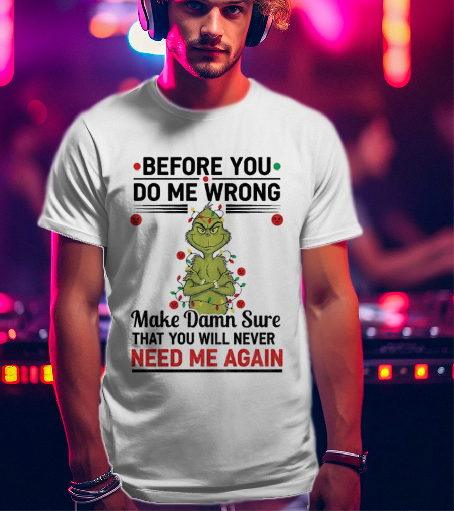 Grinch Before You Do Me Wrong Make Damn Sure That You Will Never Need Me Again Christmas T-Shirt