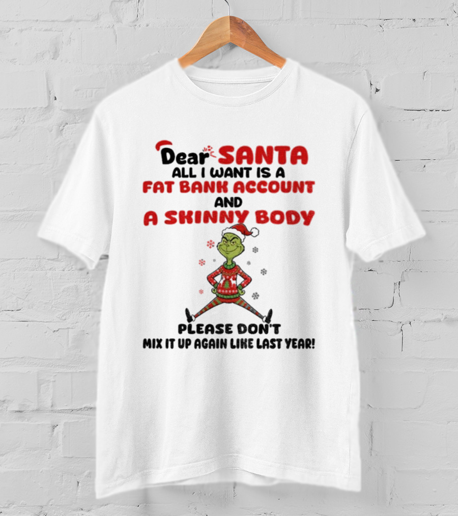 Grinch Dear Santa All I Want Is A Fat Bank Account And A Skinny Body Please Don't Mix It Up Again Christmas T-Shirt