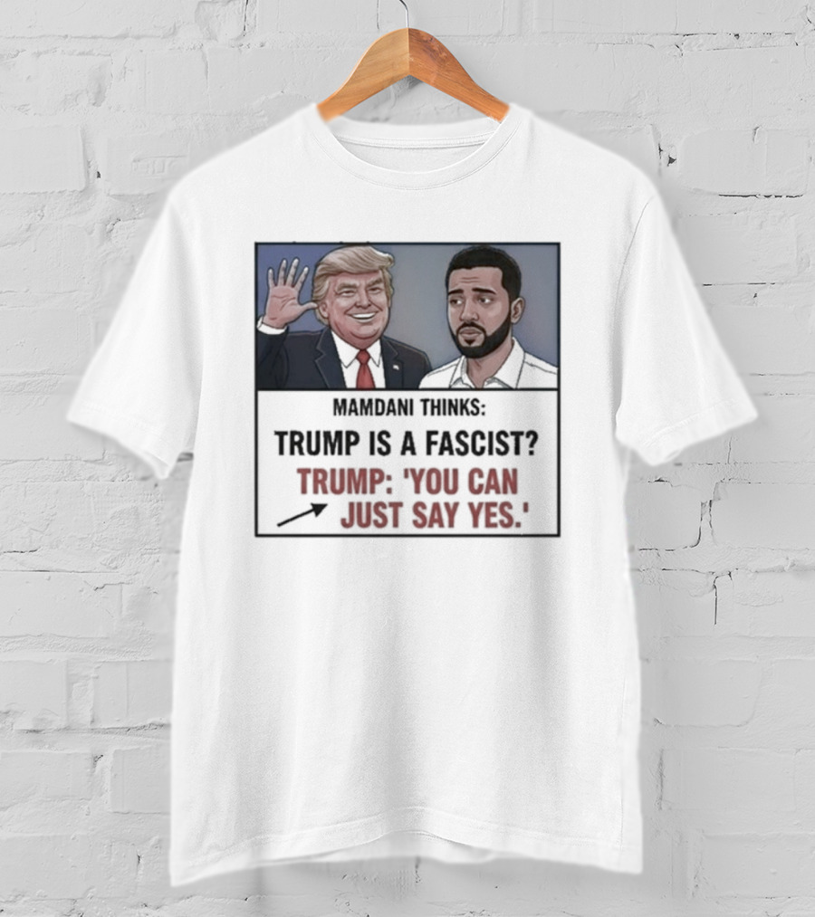 Mamdani Thinks Trump Is A Fascist Trump You Can Just Say Yes T-Shirt