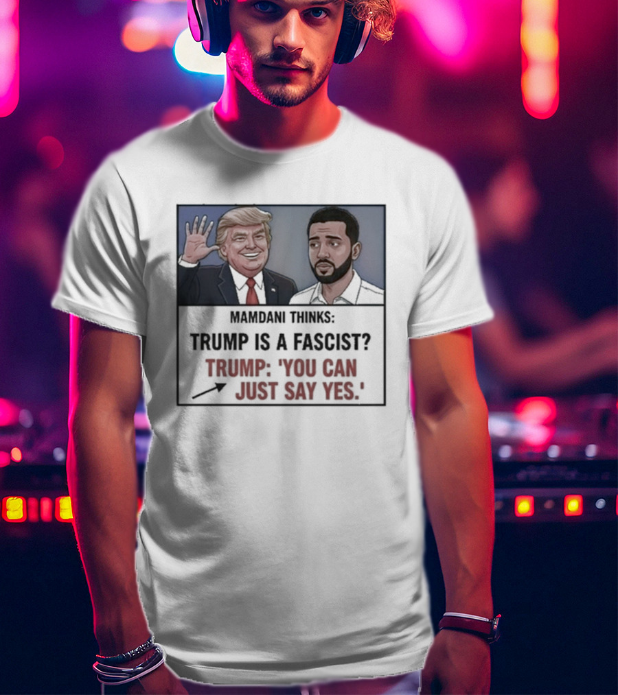 Mamdani Thinks Trump Is A Fascist Trump You Can Just Say Yes T-Shirt