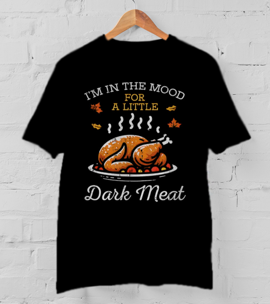 I'm In The Mood For A Little Dark Meat Thanksgiving Turkey Humor T-Shirt