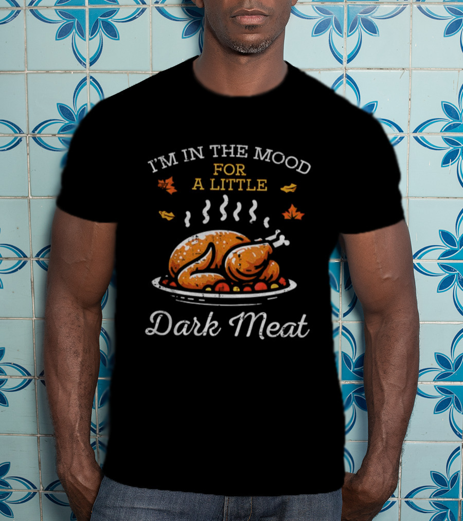 I'm In The Mood For A Little Dark Meat Thanksgiving Turkey Humor T-Shirt