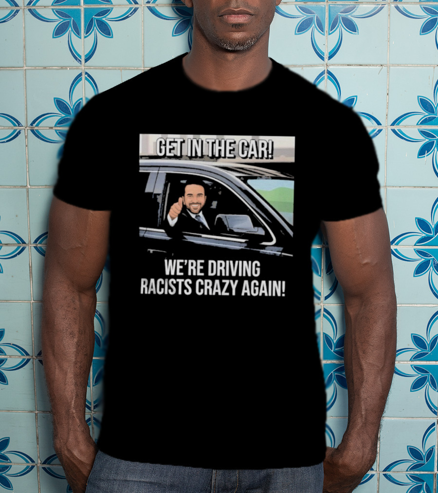 Get In The Car We're Driving Racists Crazy Again T-Shirt
