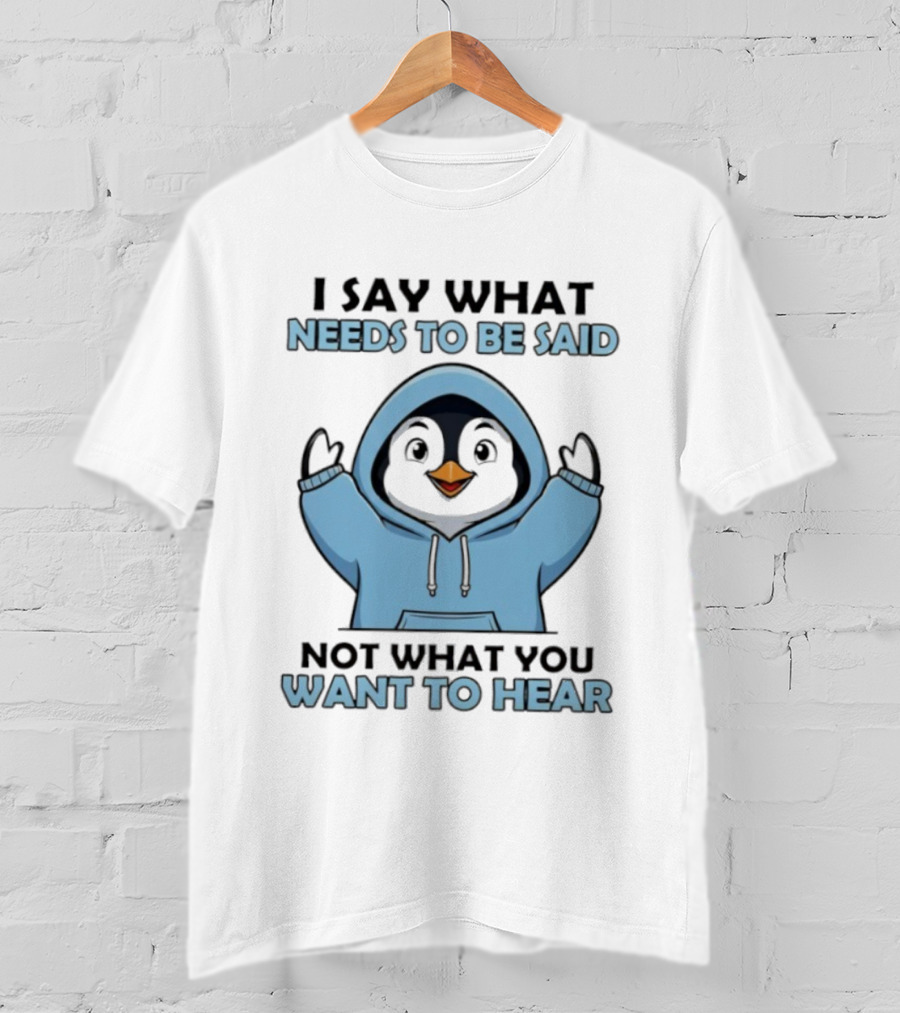 Penguin I Say What Needs To Be Said Not What You Want To Hear T-Shirt