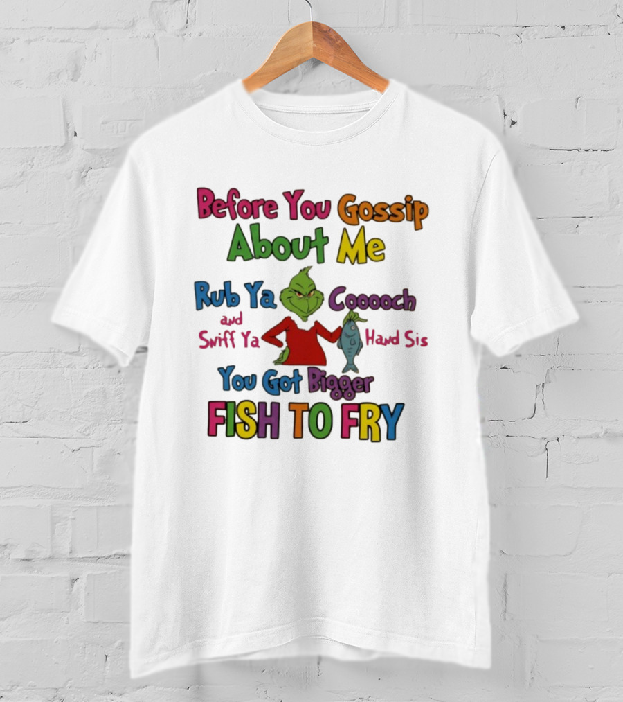 Grinch Before You Gossip About Me Rub Ya Coooch Swiff Ya Hand Sis Bigger Fish To Fry T-Shirt
