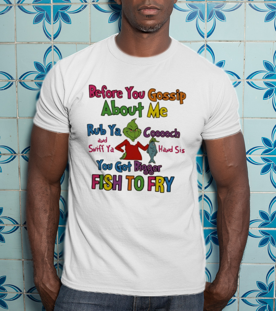 Grinch Before You Gossip About Me Rub Ya Coooch Swiff Ya Hand Sis Bigger Fish To Fry T-Shirt