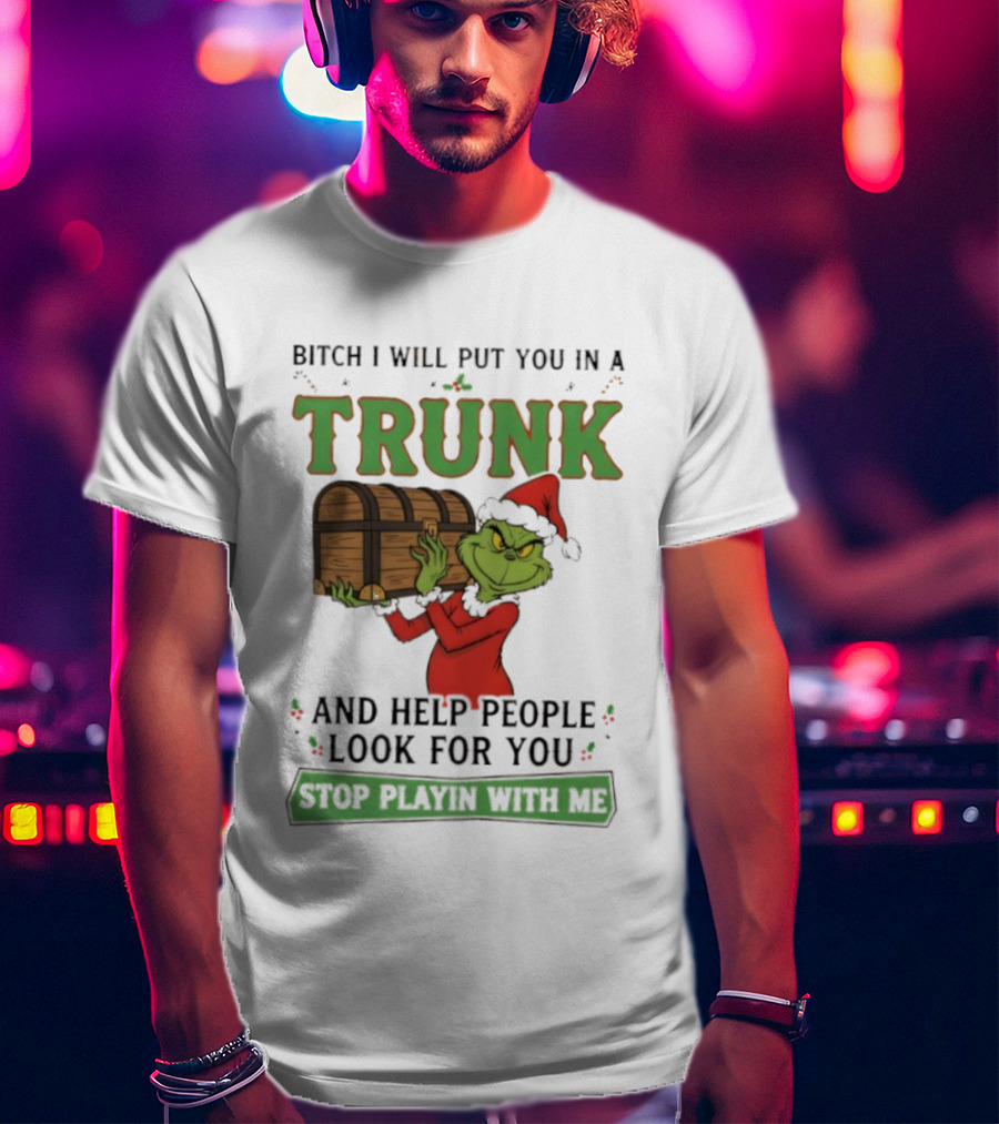 Bitch I Will Put You In A Trunk Grinch Stop Playin With Me T-Shirt