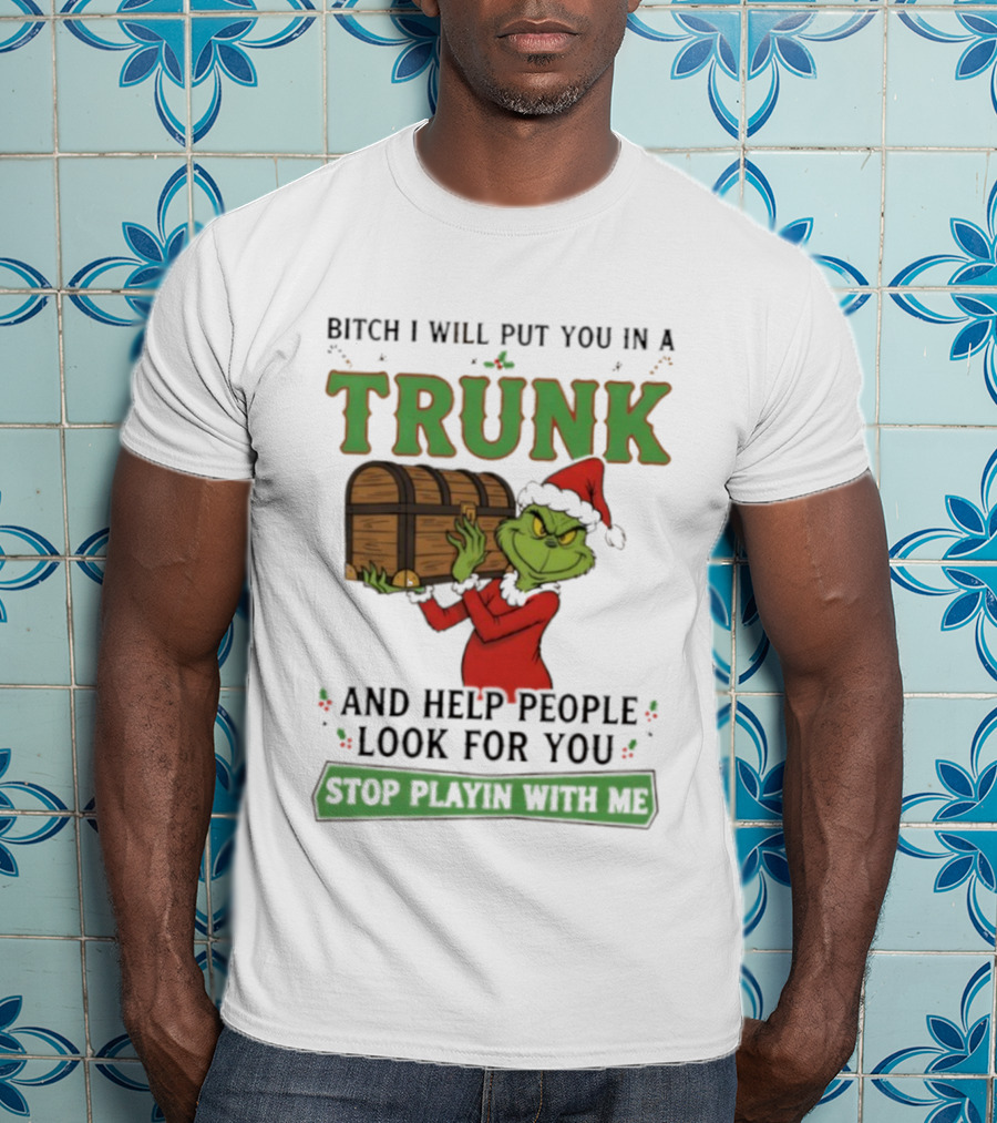 Bitch I Will Put You In A Trunk Grinch Stop Playin With Me T-Shirt