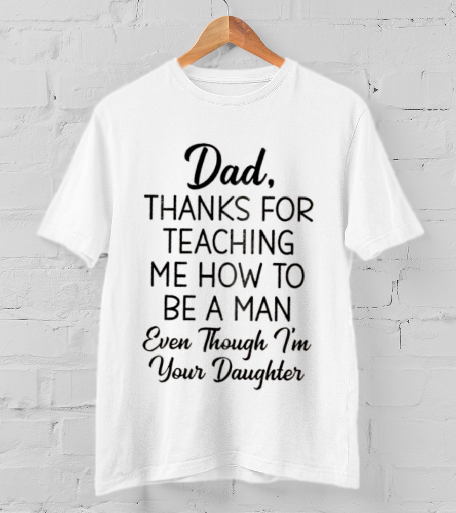 Dad Thanks For Teaching Me How To Be A Man Even Though I'm Your Daughter T-Shirt