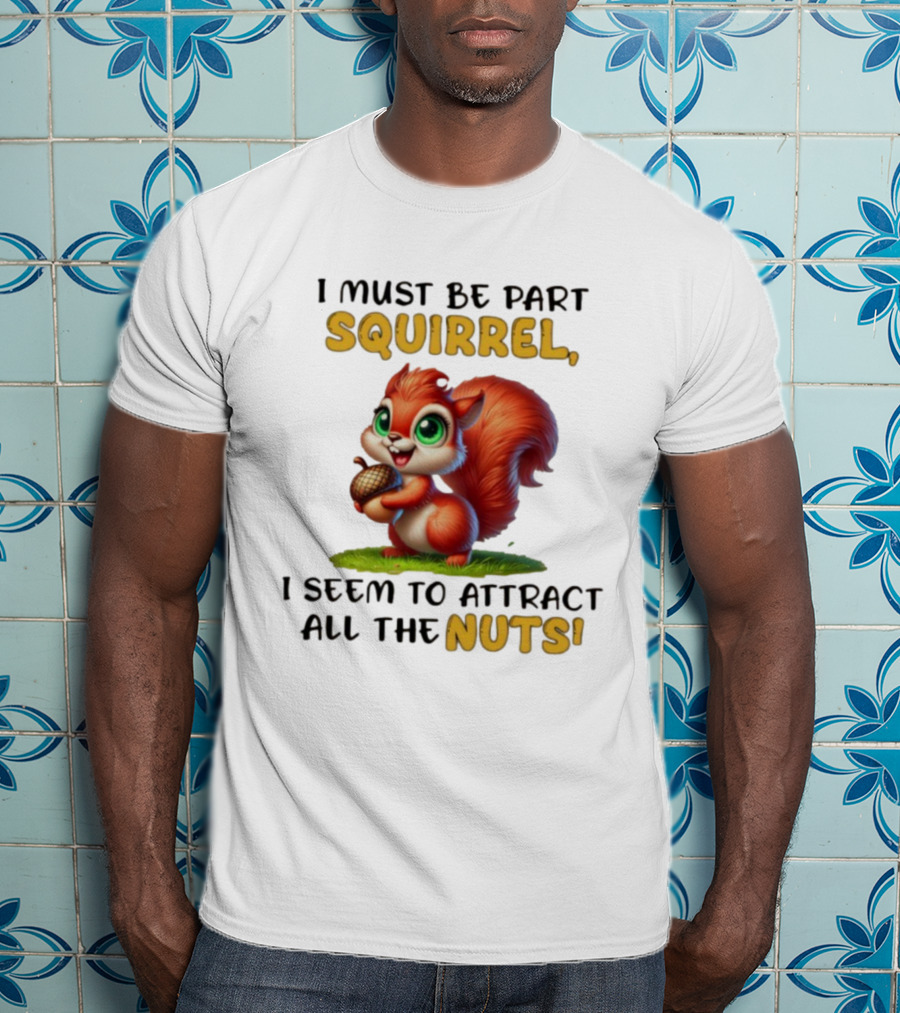 I Must Be Part Squirrel I Seem To Attract All The Nuts T-Shirt