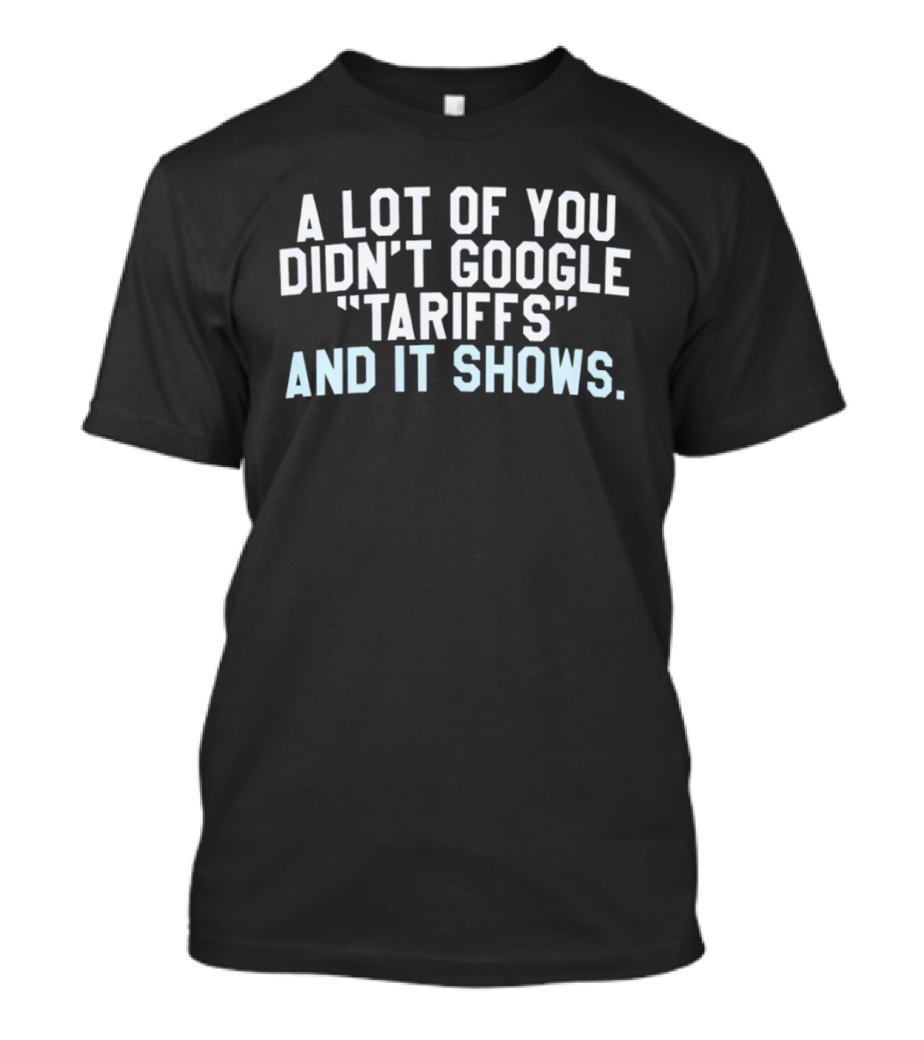 A Lot Of You Didn't Google Tariffs And It Shows Anti Trump T-Shirt
