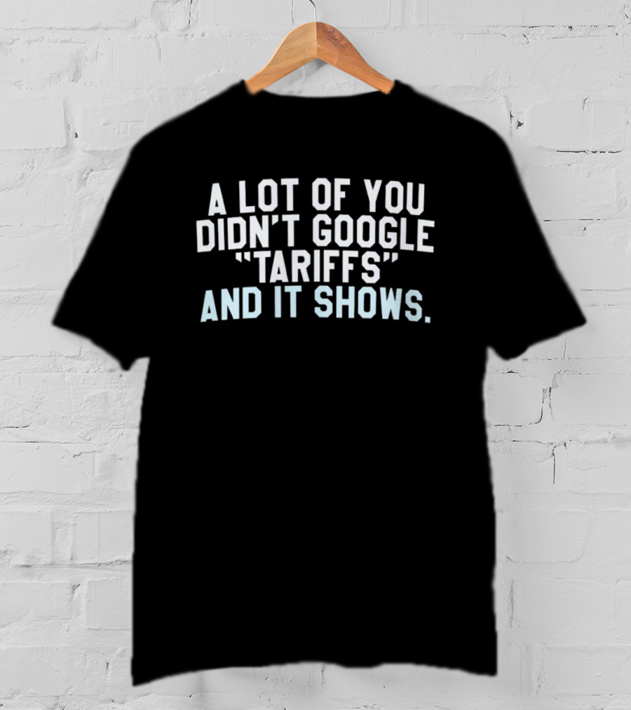 A Lot Of You Didn't Google Tariffs And It Shows Anti Trump T-Shirt