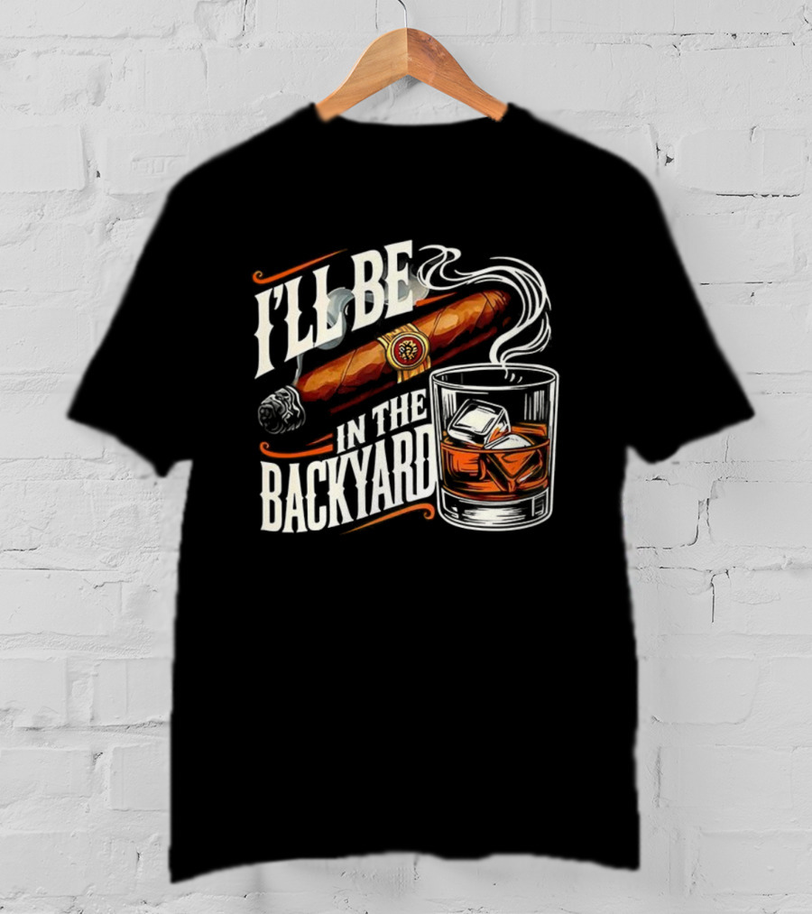 I’ll Be In The Backyard Cigar And Bourbon Lovers T-Shirt