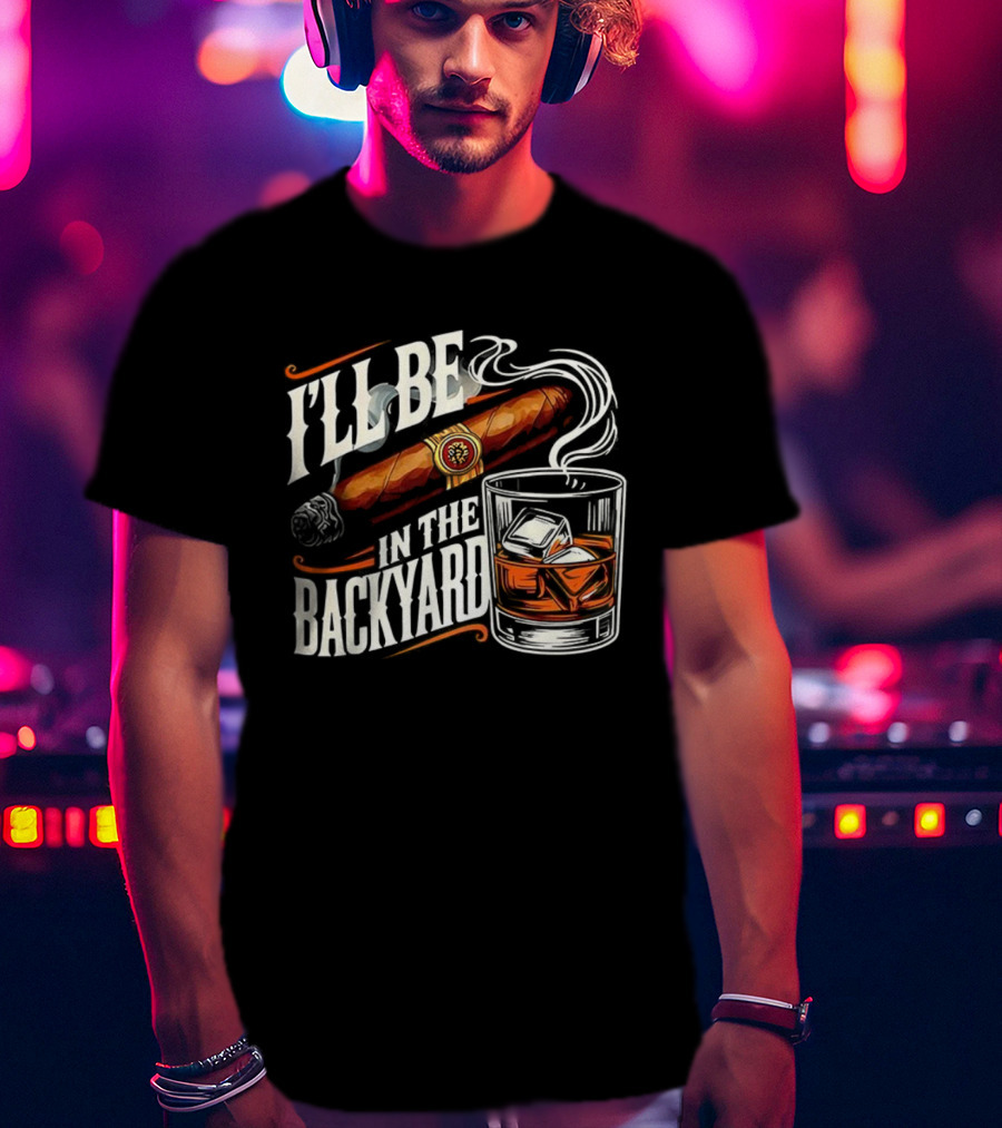 I’ll Be In The Backyard Cigar And Bourbon Lovers T-Shirt