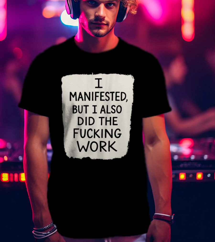 I Manifested But I Also Did The Fucking Work Motivational Empowerment T-Shirt