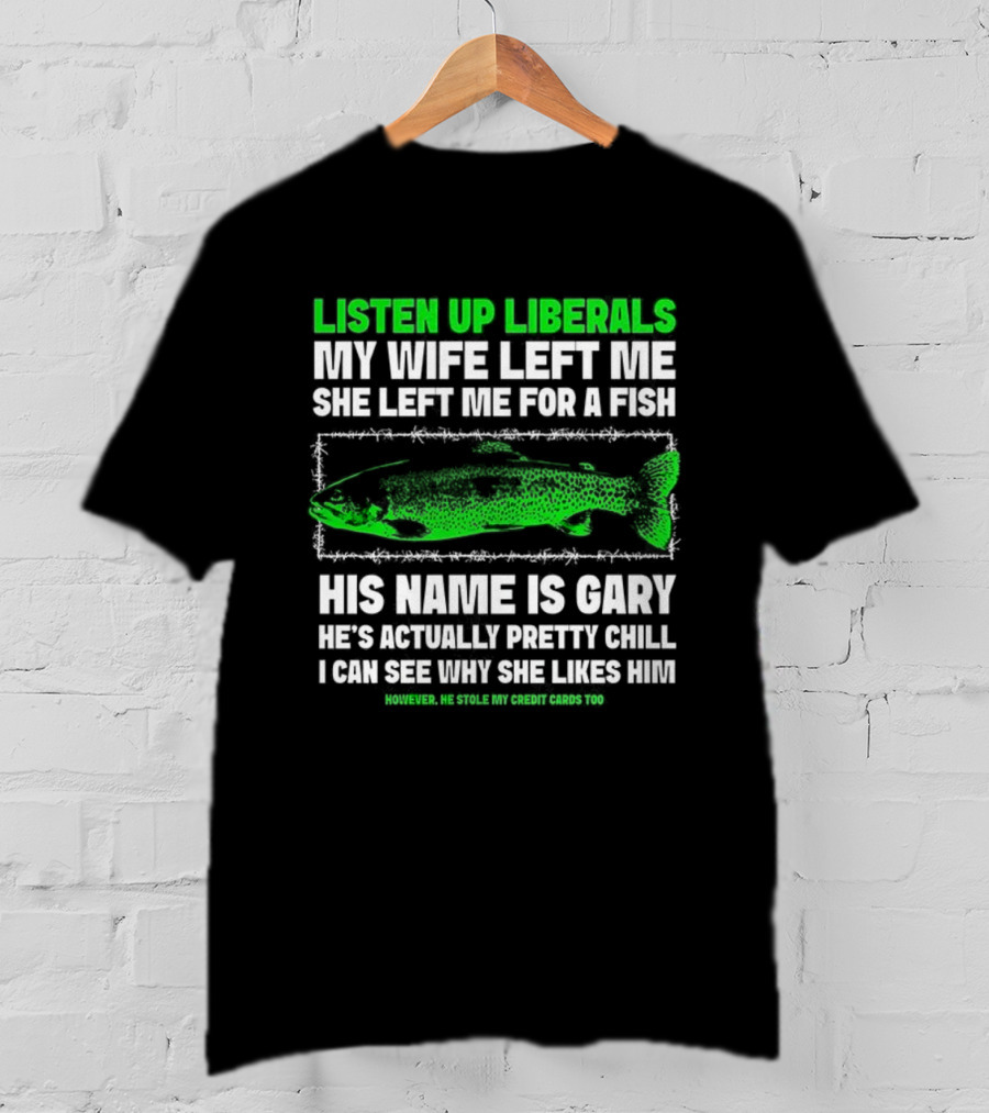 Listen Up Liberals My Wife Left Me For A Fish Named Gary He's Actually Pretty Chill T-Shirt