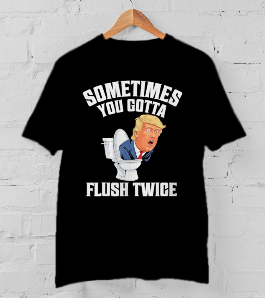 Sometimes You Gotta Flush Twice Trump Toilet Humor T-Shirt