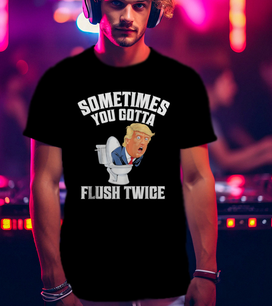 Sometimes You Gotta Flush Twice Trump Toilet Humor T-Shirt