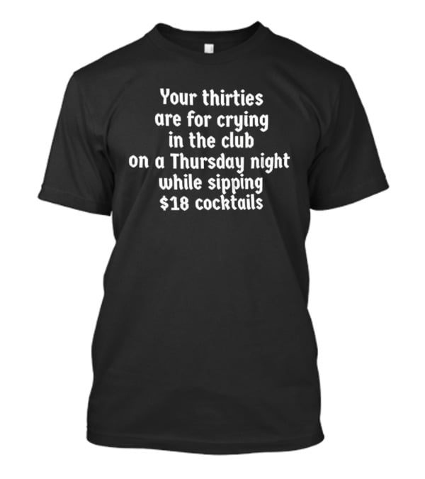 Your Thirties Are For Crying In The Club On A Thursday Night While Sipping $18 Cocktails T-Shirt