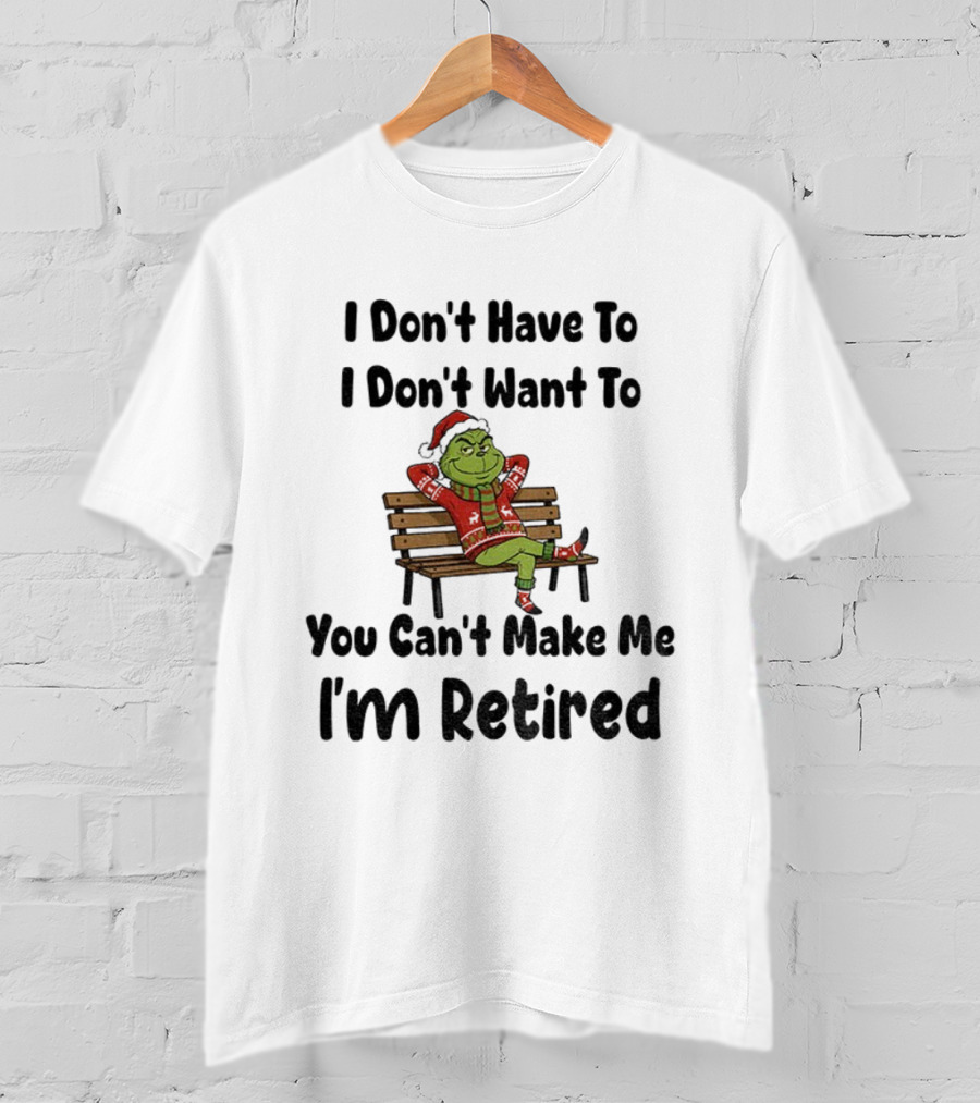 Grinch I Don’t Have To I Don’t Want To You Can’t Make Me I’m Retired Christmas T-Shirt