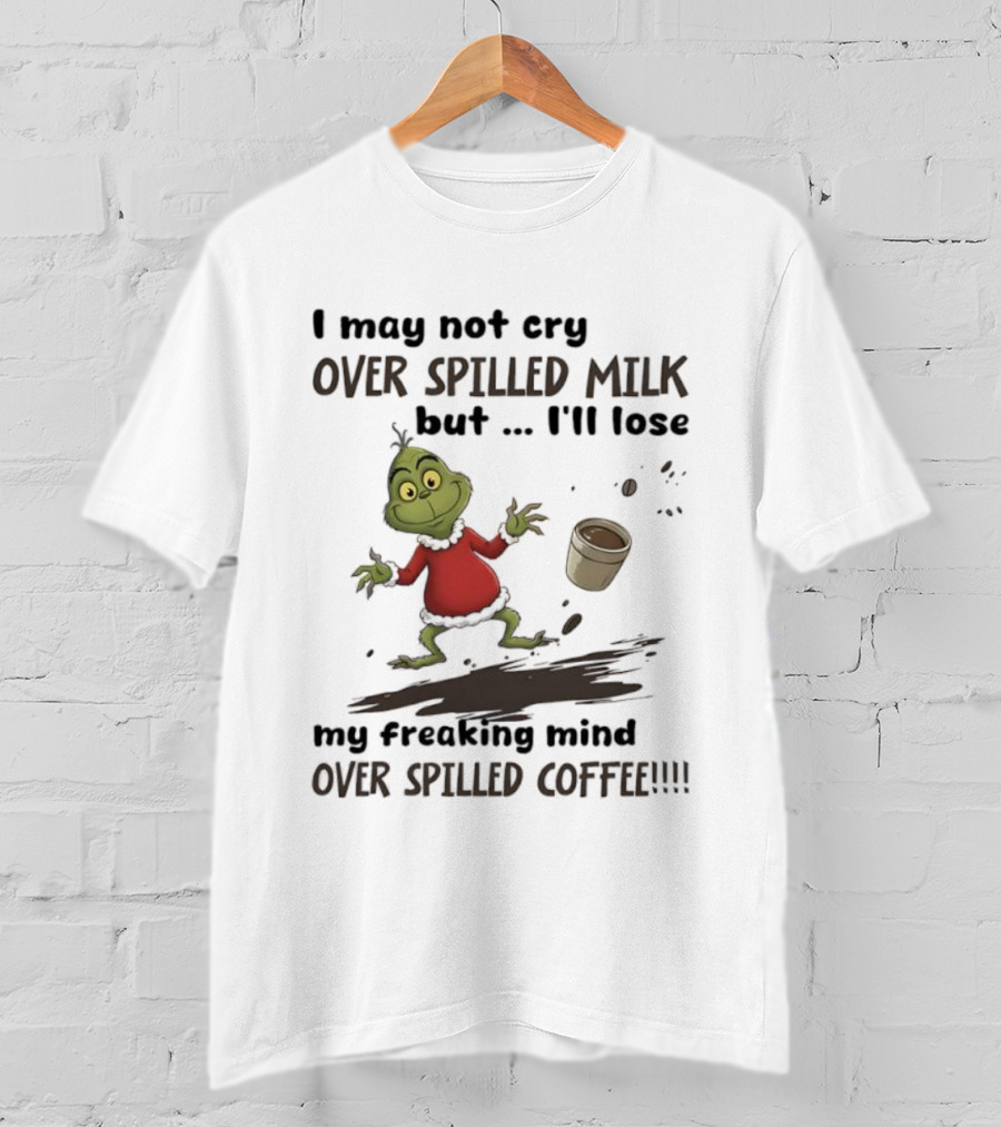 Grinch I May Not Cry Over Spilled Milk But I'll Lose My Freaking Mind Over Spilled Coffee T-Shirt