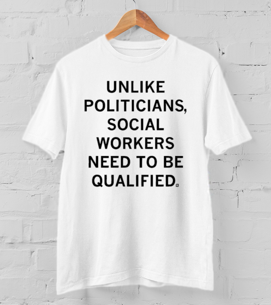 Unlike Politicians Social Workers Need To Be Qualified T-Shirt