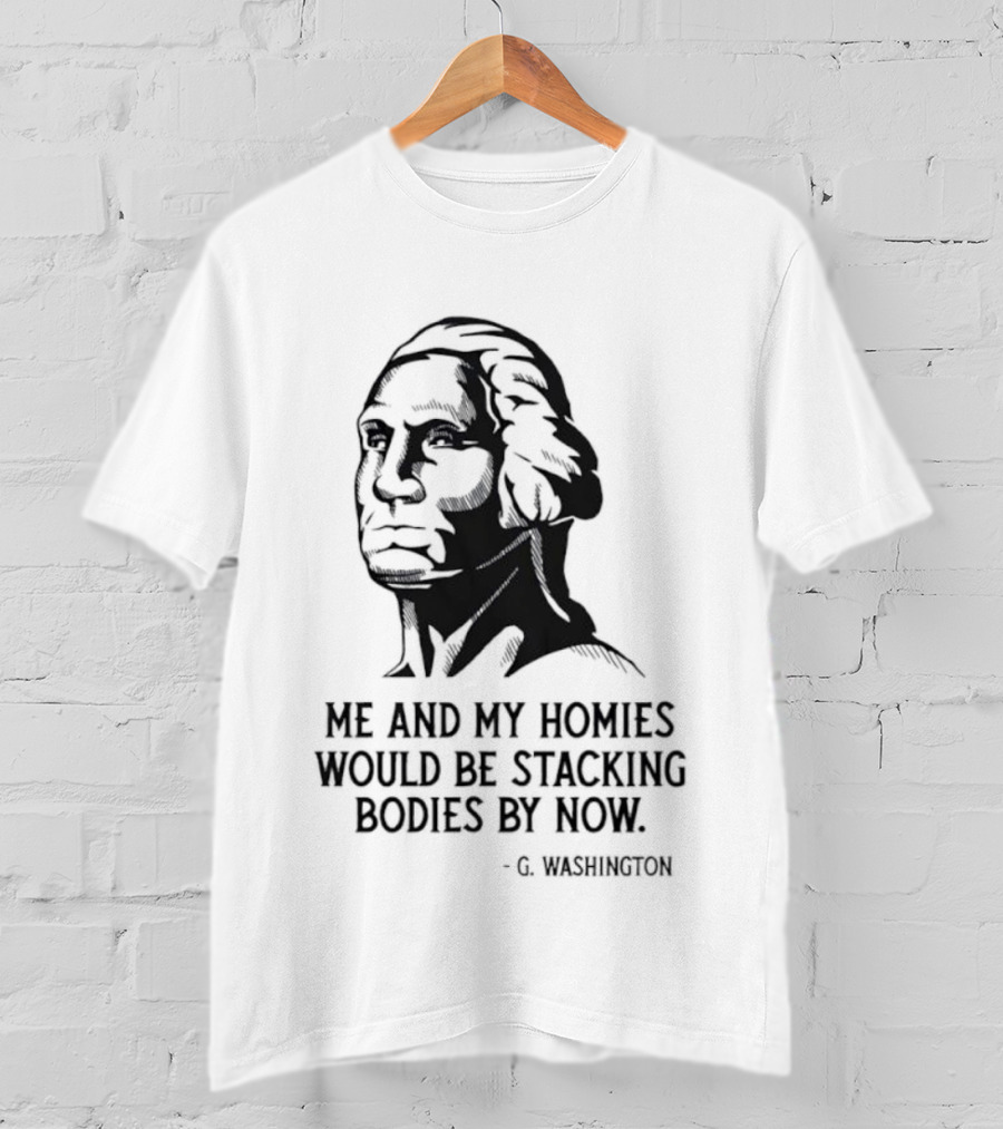 Me And My Homies Would Be Stacking Bodies By Now G Washington T-Shirt