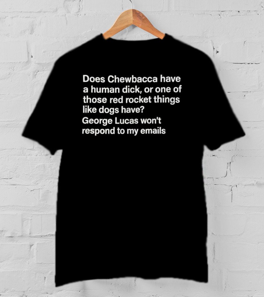 Does Chewbacca Have A Human Dick Or One Of Those Red Rocket Things Like Dogs Have George Lucas Won’t Respond To My Emails T-Shirt