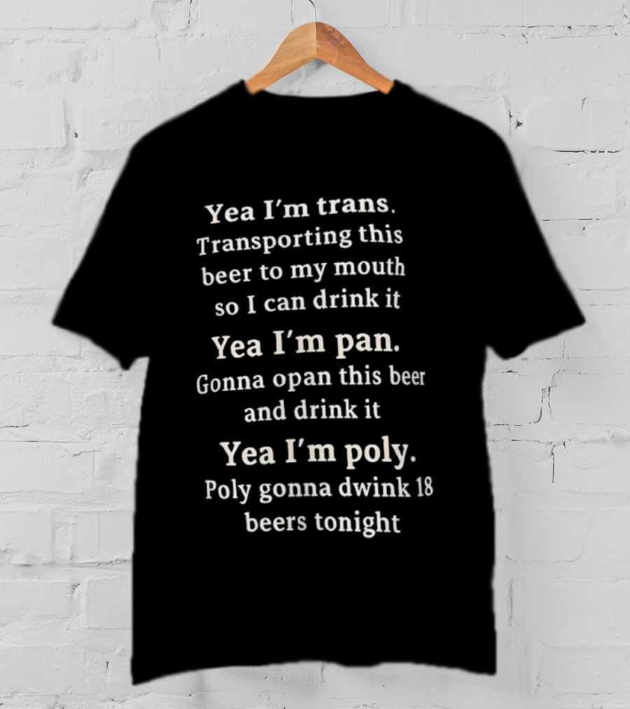 Yea I’m Trans Transporting Beer Yea I’m Pan Gonna Open Beer Yea I’m Poly Gonna Drink 18 Beers T-Shirt
