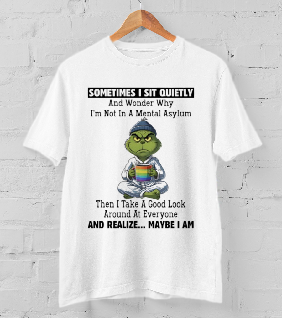 Grinch Sometimes I Sit Quietly And Wonder Why I'm Not In A Mental Asylum Then I Take A Good Look Around At Everyone And Realize Maybe I Am T-Shirt