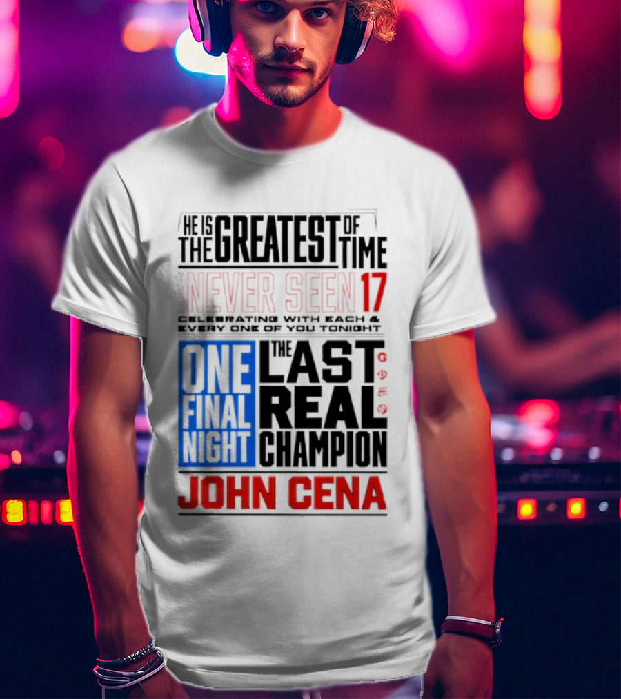 John Cena Never Seen 17 One Final Night The Greatest Of All Time Last Real Champion T-Shirt