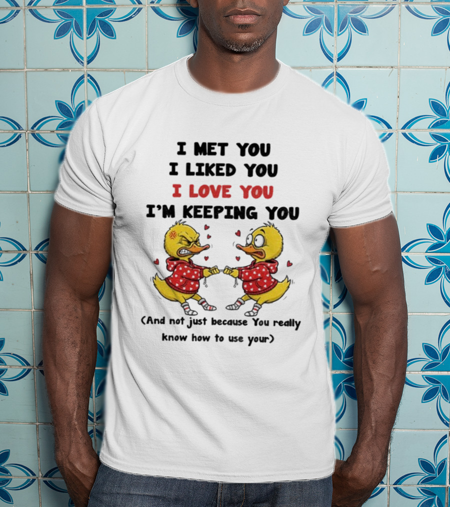 Duck I Met You I Liked You I Love You I'm Keeping You Use Your T-Shirt