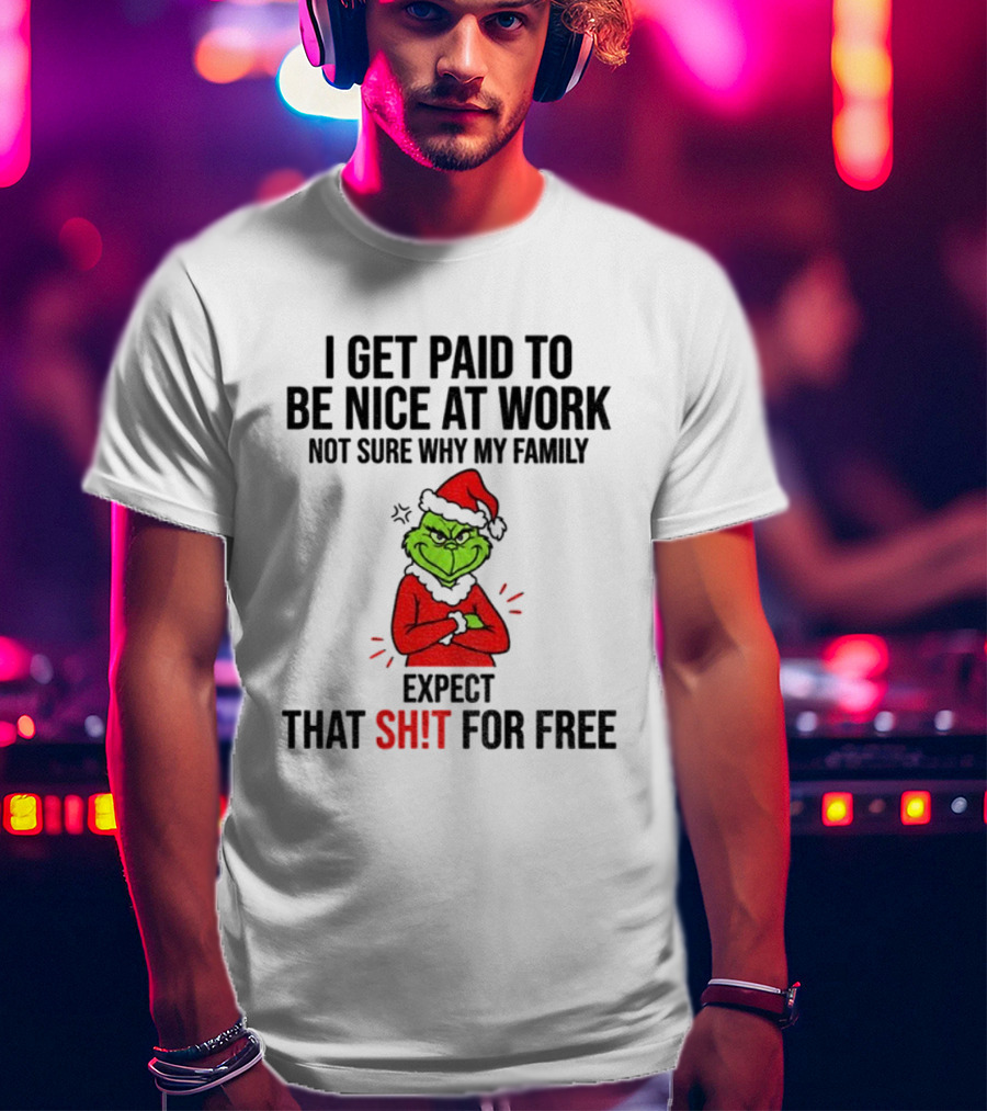 Grinch I Get Paid To Be Nice At Work Not Sure Why My Family Expect That For Free Christmas T-Shirt